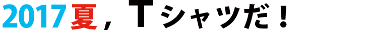 2017夏、Tシャツだ!